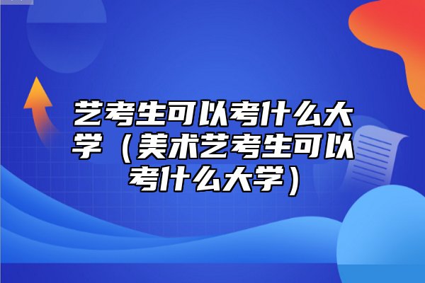 艺考生可以考什么大学（美术艺考生可以考什么大学）