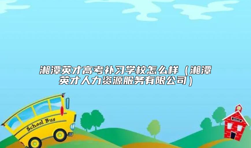 湘潭英才高考补习学校怎么样（湘潭英才人力资源服务有限公司）