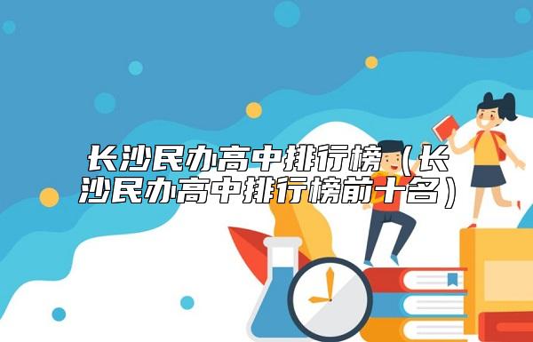 长沙民办高中排行榜（长沙民办高中排行榜前十名）