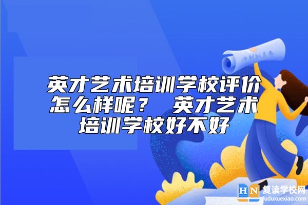 英才艺术培训学校评价怎么样呢？ 英才艺术培训学校好不好