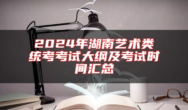 2024年湖南艺术类统考考试大纲及考试时间汇总