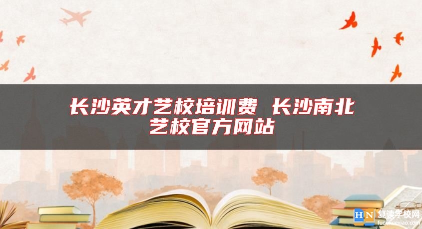 长沙英才艺校培训费 长沙南北艺校官方网站