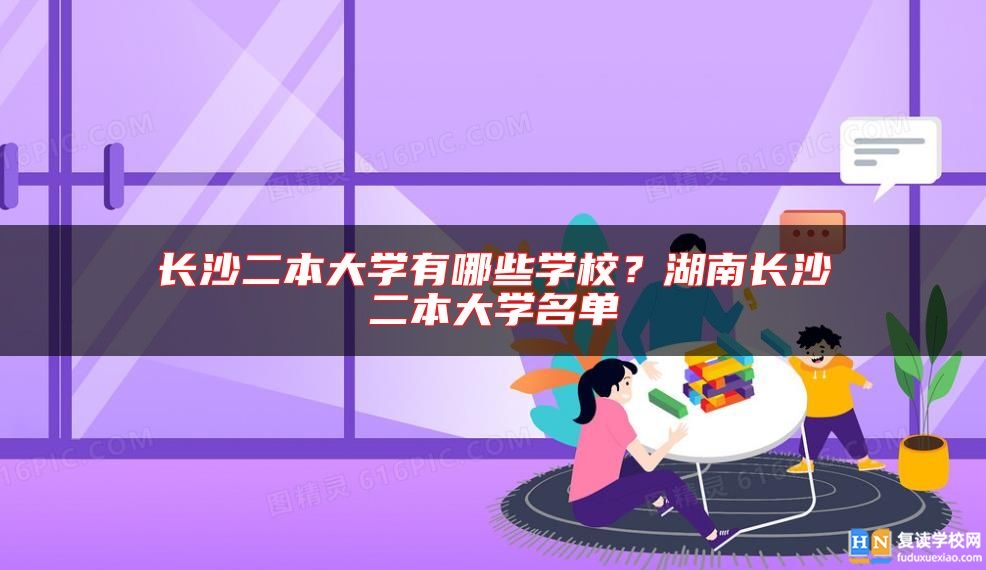 长沙二本大学有哪些学校？湖南长沙二本大学名单