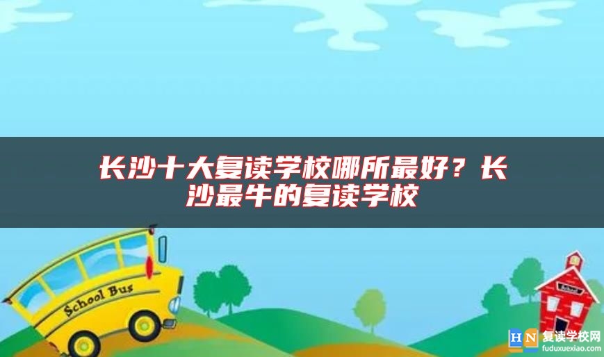 长沙十大复读学校哪所最好？长沙最牛的复读学校