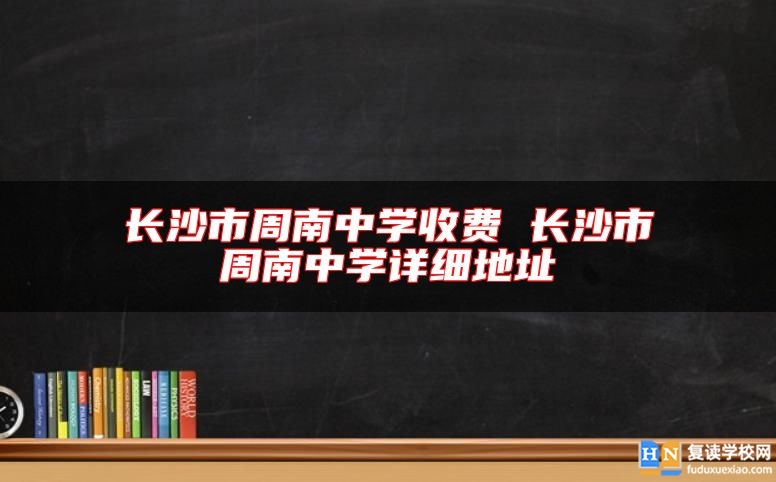 长沙市周南中学收费 长沙市周南中学详细地址