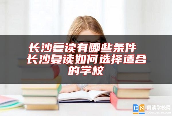 长沙复读有哪些条件 长沙复读如何选择适合的学校