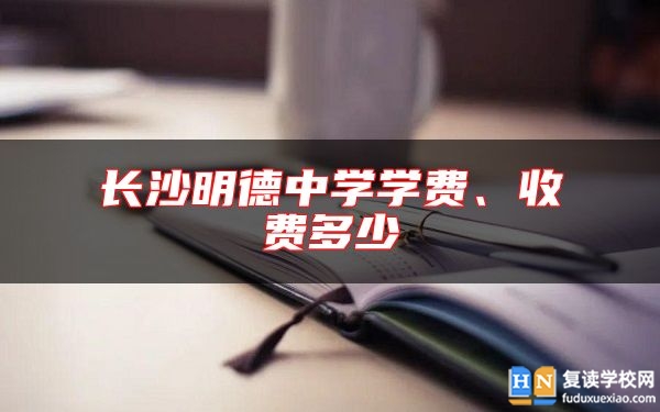 长沙明德中学学费、收费多少