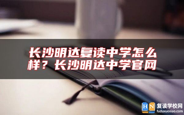 长沙明达复读中学怎么样？长沙明达中学尊龙官方平台官网