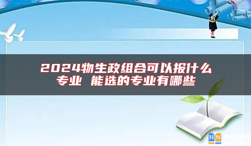 2024物生政组合可以报什么专业 能选的专业有哪些