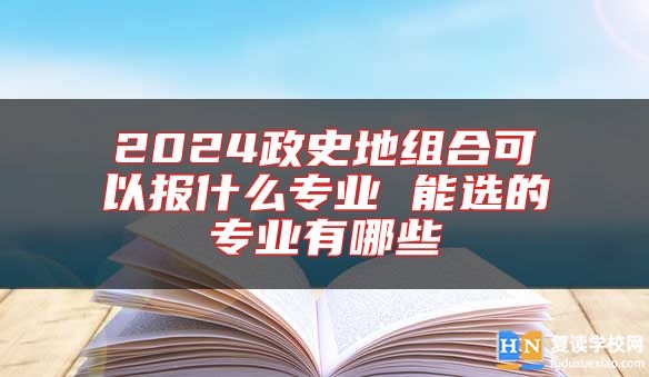 2024政史地组合可以报什么专业 能选的专业有哪些