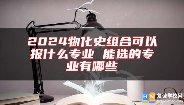 2024物化史组合可以报什么专业 能选的专业有哪些