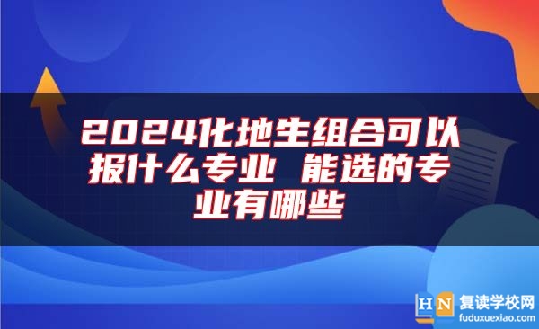 2024化地生组合可以报什么专业 能选的专业有哪些