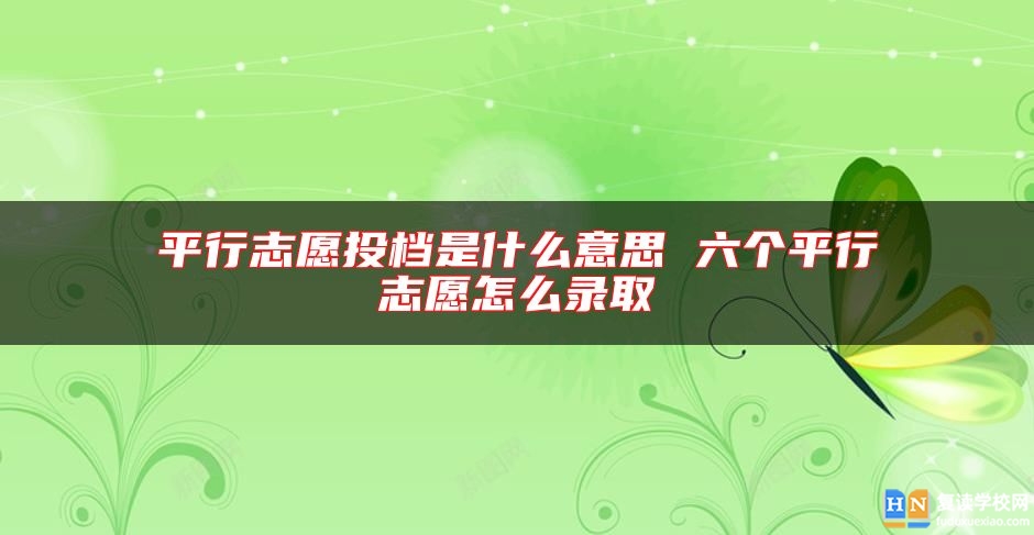 平行志愿投档是什么意思 六个平行志愿怎么录取