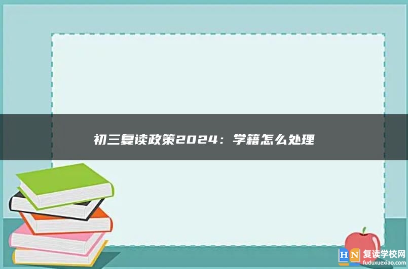 初三复读政策2024：学籍怎么处理