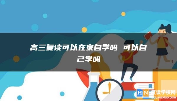 高三复读可以在家自学吗 可以自己学吗