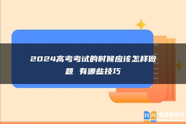 2024高考考试的时候应该怎样做题 有哪些技巧