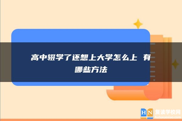 高中辍学了还想上大学怎么上 有哪些方法