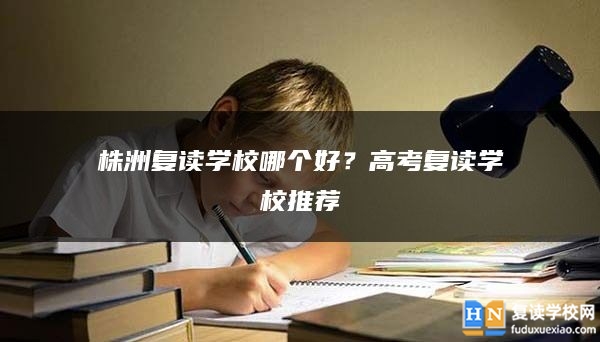 株洲复读学校哪个好？高考复读学校推荐