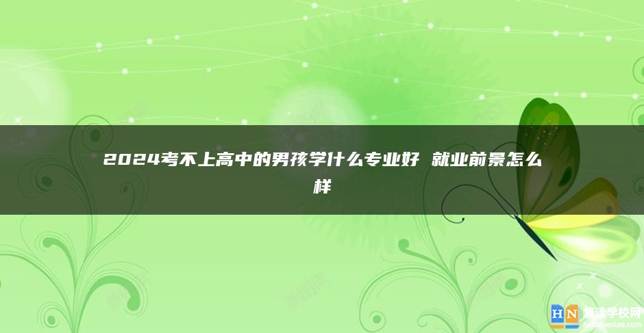 2024考不上高中的男孩学什么专业好 就业前景怎么样