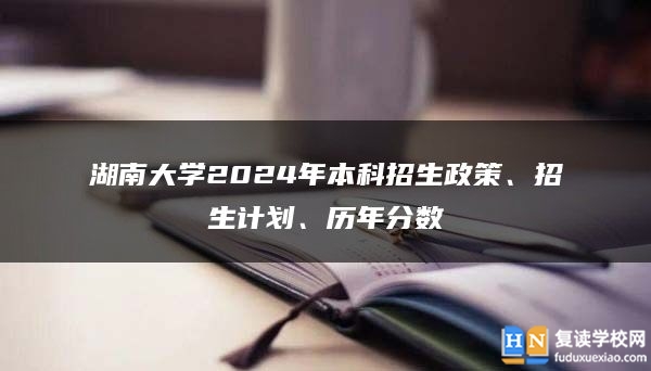 湖南大学2024年本科招生政策、招生计划、历年分数