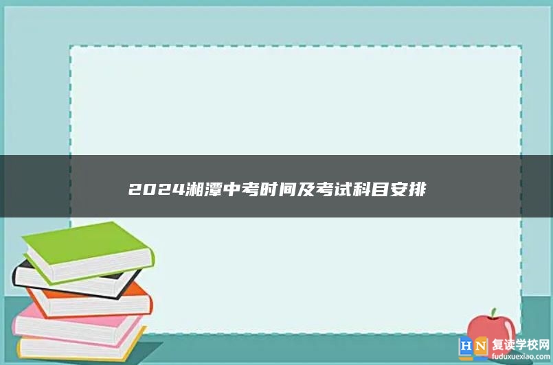 2024湘潭中考时间及考试科目安排