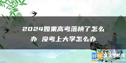 2024如果高考落榜了怎么办 没考上大学怎么办