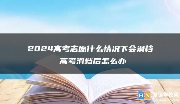 2024高考志愿什么情况下会滑档 高考滑档后怎么办