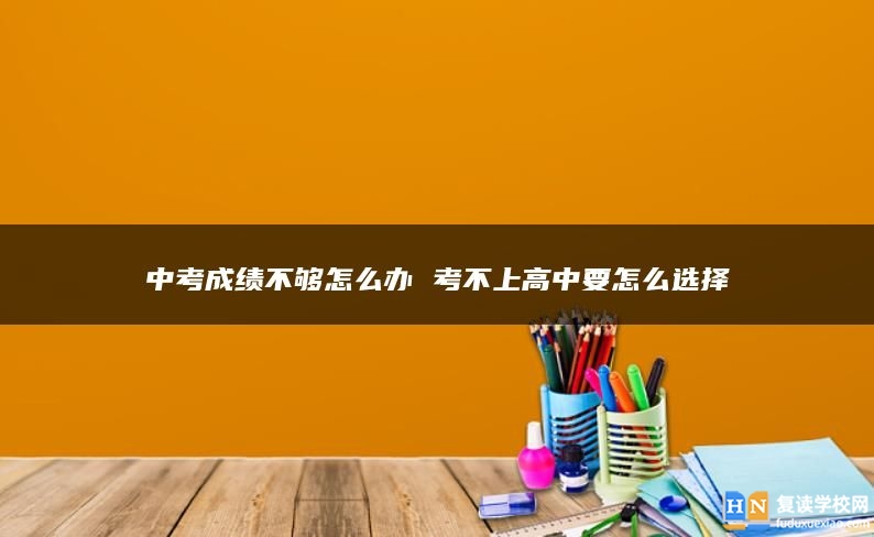 中考成绩不够怎么办 考不上高中要怎么选择