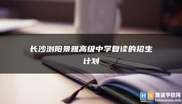 长沙浏阳景雅高级中学复读的招生计划