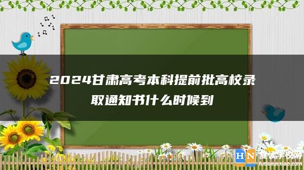 2024甘肃高考本科提前批高校录取通知书什么时候到