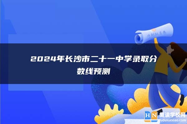 2024年长沙市二十一中学录取分数线预测