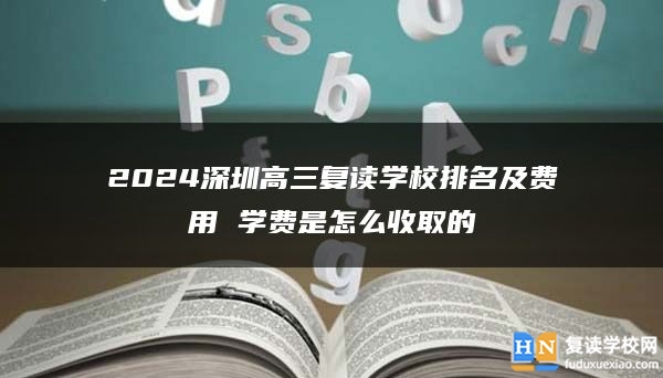 2024深圳高三复读学校排名及费用 学费是怎么收取的