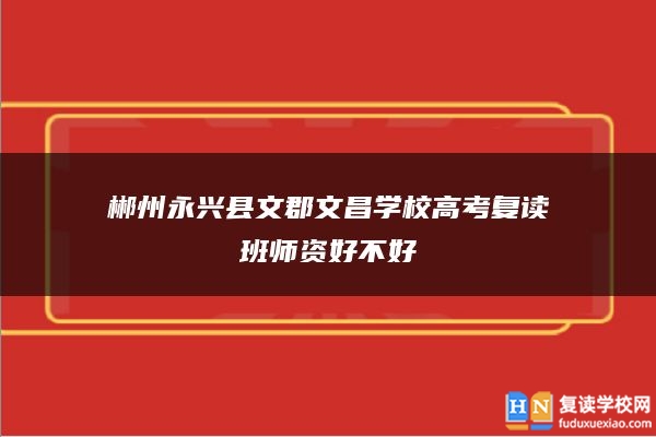 郴州永兴县文郡文昌学校高考复读班师资好不好