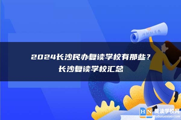 2024长沙民办复读学校有那些？长沙复读学校汇总