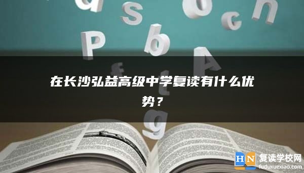 在长沙弘益高级中学复读有什么优势？