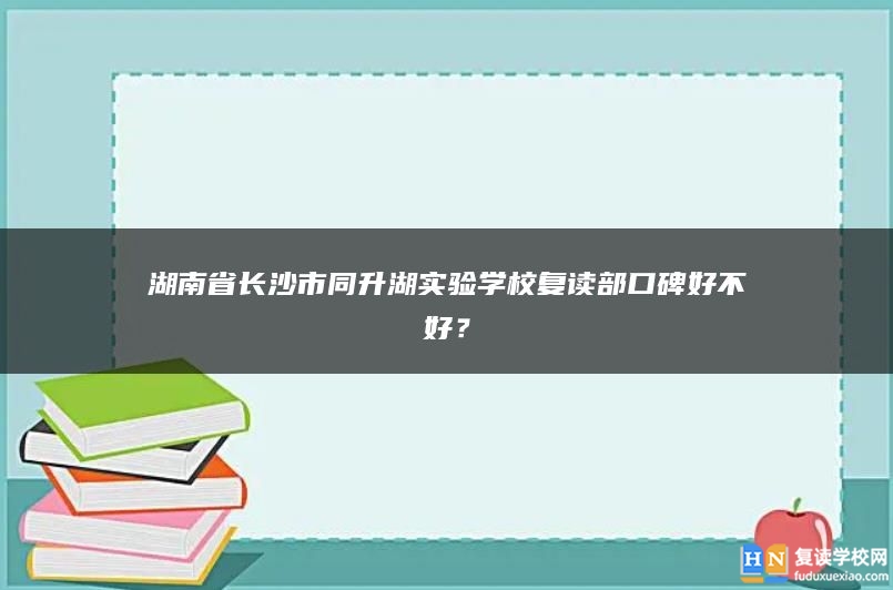 湖南省长沙市同升湖实验学校复读部口碑好不好？