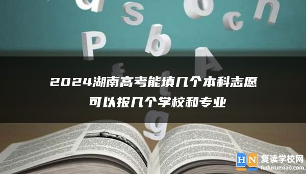 2024湖南高考能填几个本科志愿 可以报几个学校和专业