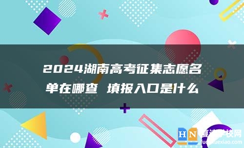 2024湖南高考征集志愿名单在哪查 填报入口是什么