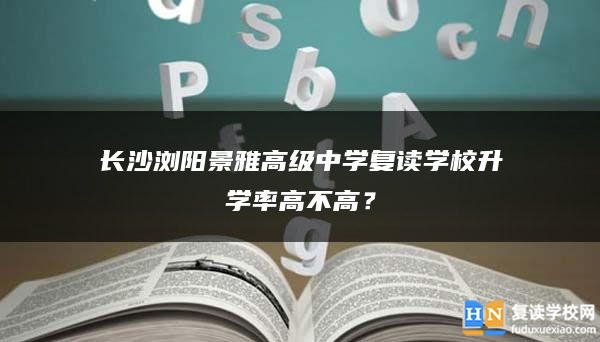 长沙浏阳景雅高级中学复读学校升学率高不高？