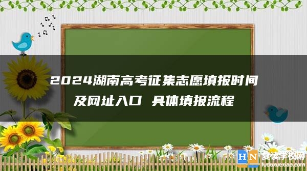 2024湖南高考征集志愿填报时间及网址入口 具体填报流程