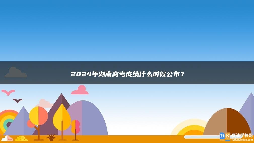 2024年湖南高考成绩什么时候公布？