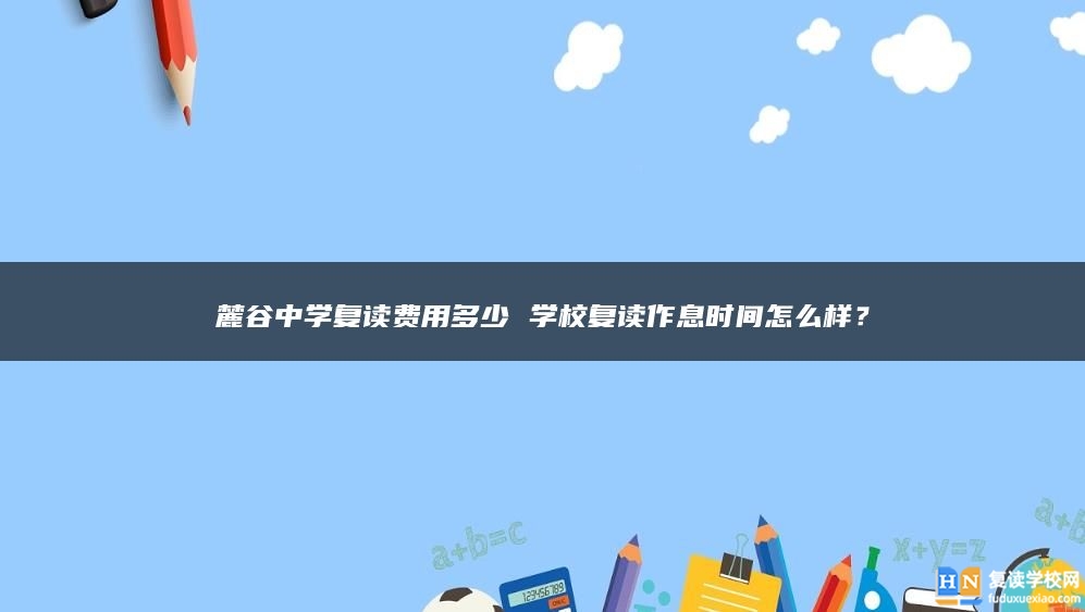 麓谷中学复读费用多少 学校复读作息时间怎么样？