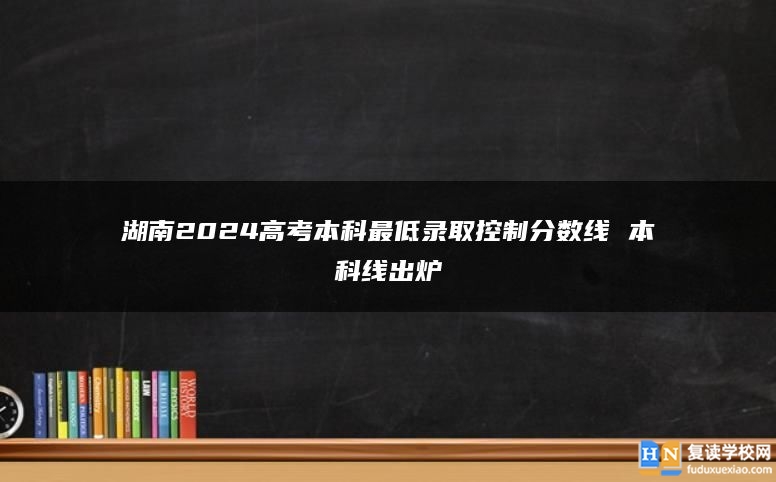 湖南2024高考本科最低录取控制分数线 本科线出炉