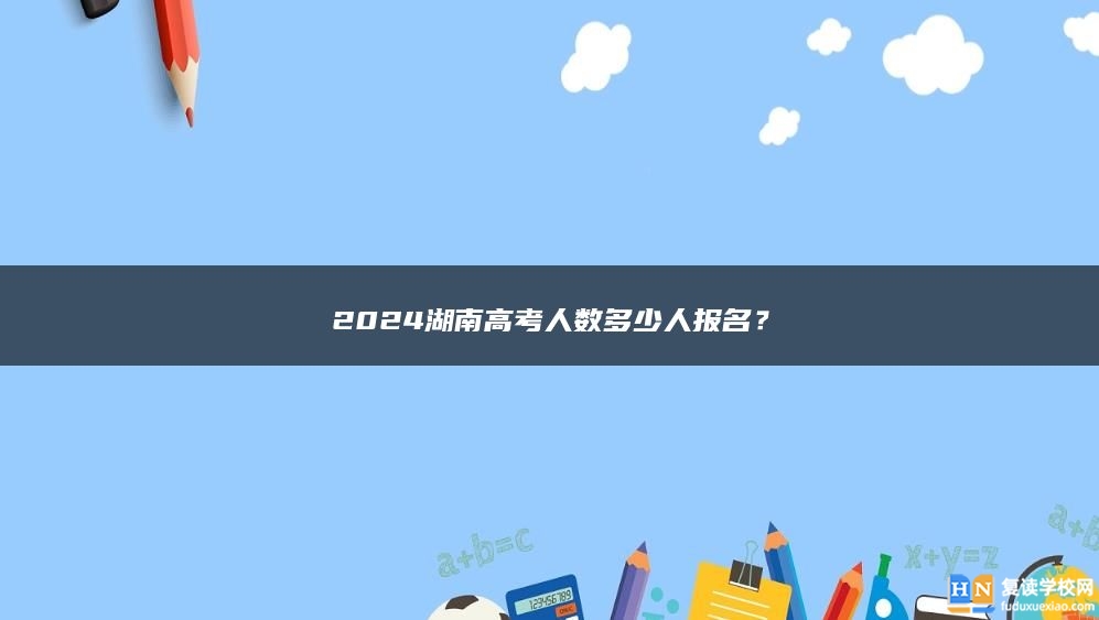 2024湖南高考人数多少人报名？