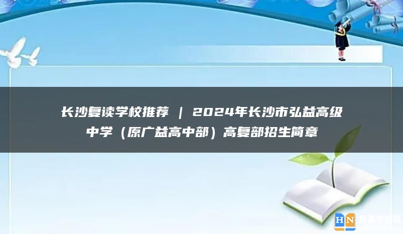 长沙复读学校推荐 | 2024年长沙市弘益高级中学（原广益高中部）高复部招生简章