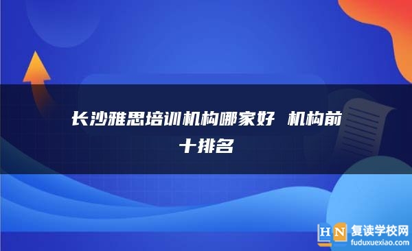 长沙雅思培训机构哪家好 机构前十排名