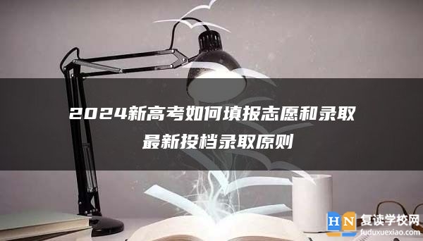 2024新高考如何填报志愿和录取 最新投档录取原则