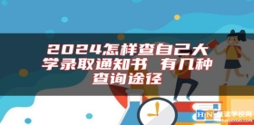 2024怎样查自己大学录取通知书 有几种查询途径